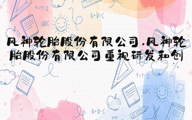 风神轮胎股份有限公司 风神轮胎股份有限公司重视研发和创新