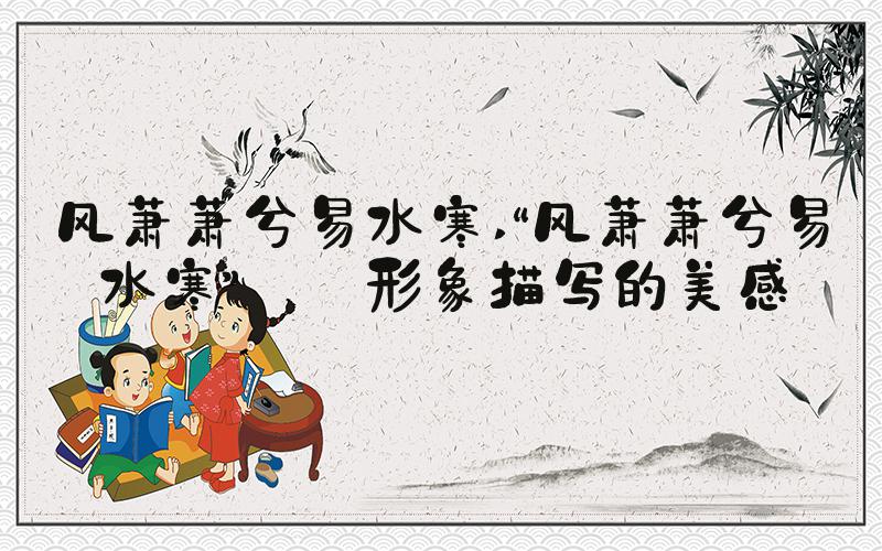 风萧萧兮易水寒 “风萧萧兮易水寒”——形象描写的美感