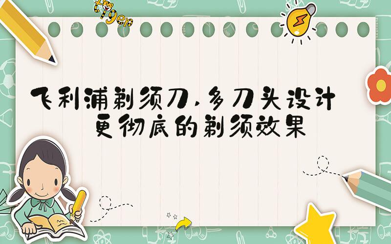 飞利浦剃须刀 多刀头设计——更彻底的剃须效果