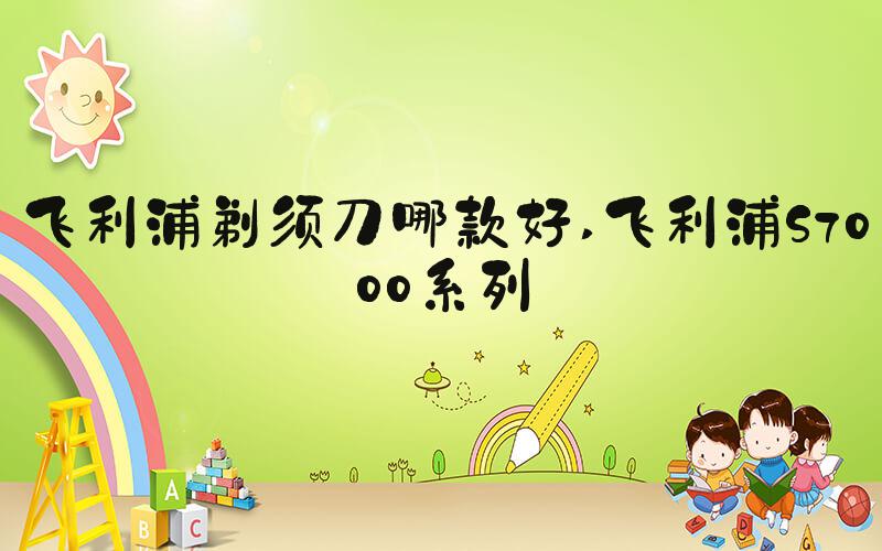 飞利浦剃须刀哪款好 飞利浦S7000系列