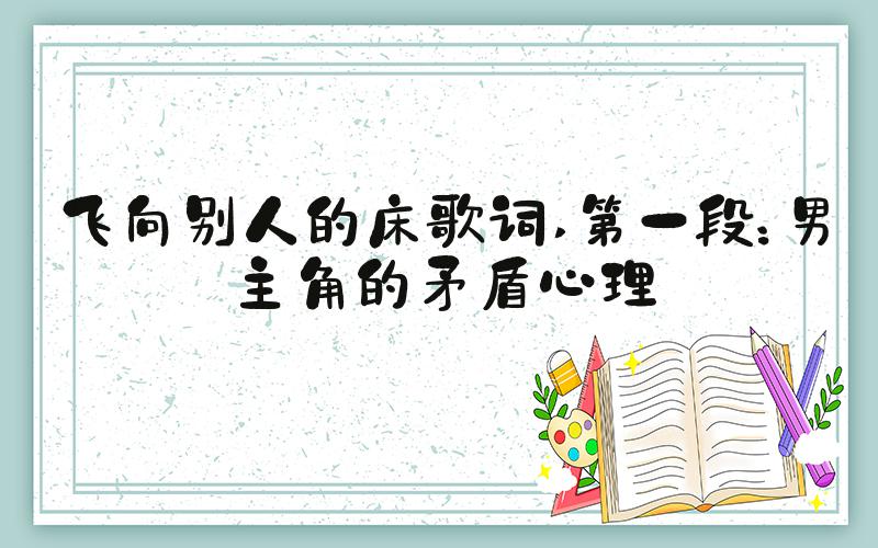 飞向别人的床歌词 第一段：男主角的矛盾心理