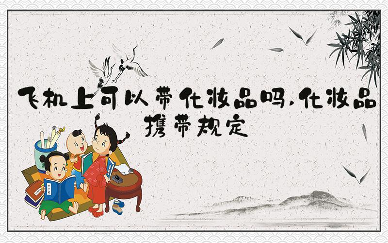 飞机上可以带化妆品吗 化妆品携带规定