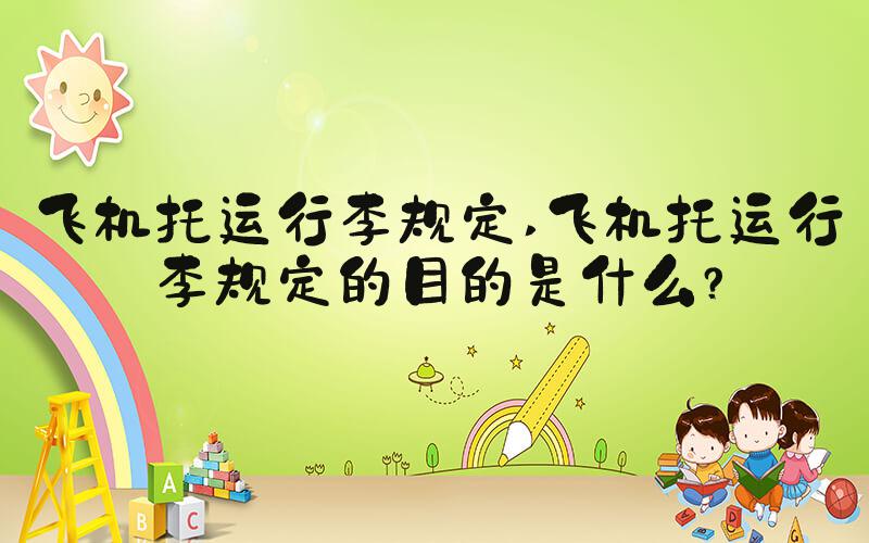 飞机托运行李规定 飞机托运行李规定的目的是什么？