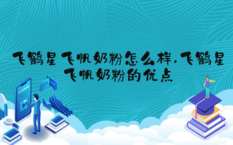 飞鹤星飞帆奶粉怎么样 飞鹤星飞帆奶粉的优点