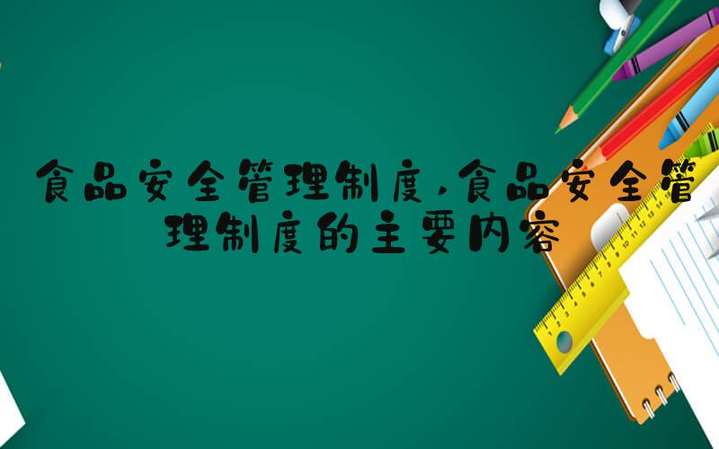 食品安全管理制度 食品安全管理制度的主要内容