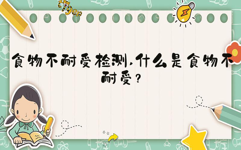 食物不耐受检测 什么是食物不耐受？