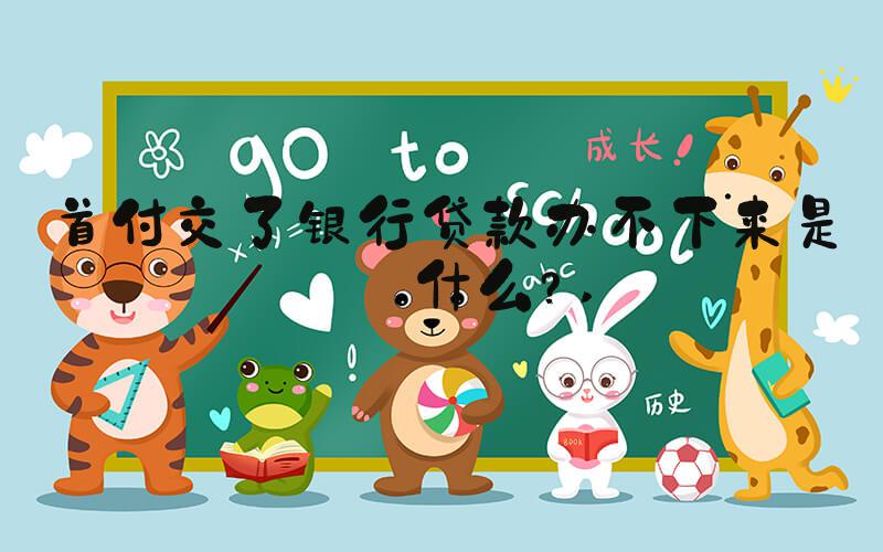 首付交了银行贷款办不下来是为什么？ 