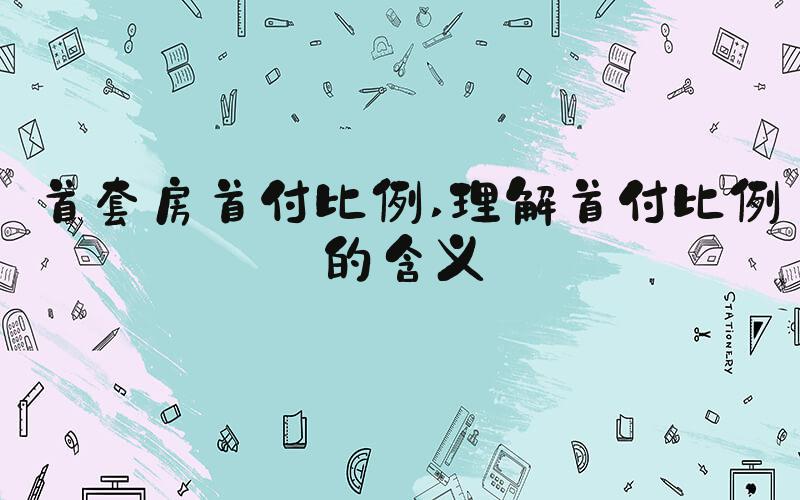 首套房首付比例 理解首付比例的含义