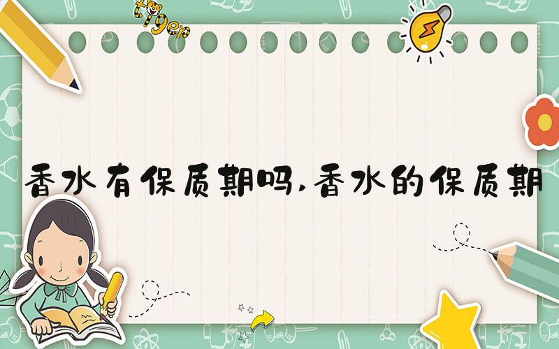 香水有保质期吗 香水的保质期