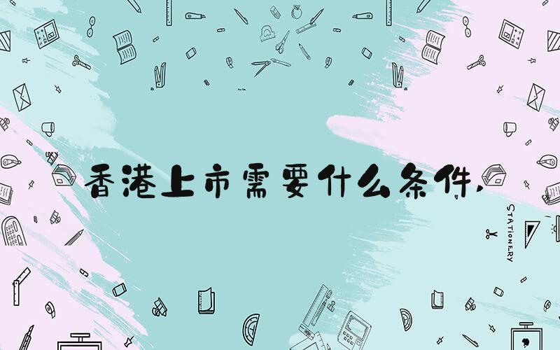 香港上市需要什么条件 