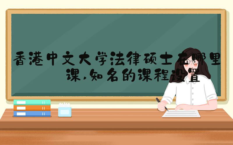 香港中文大学法律硕士在哪里上课 知名的课程设置