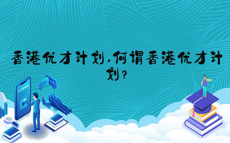 香港优才计划 何谓香港优才计划？