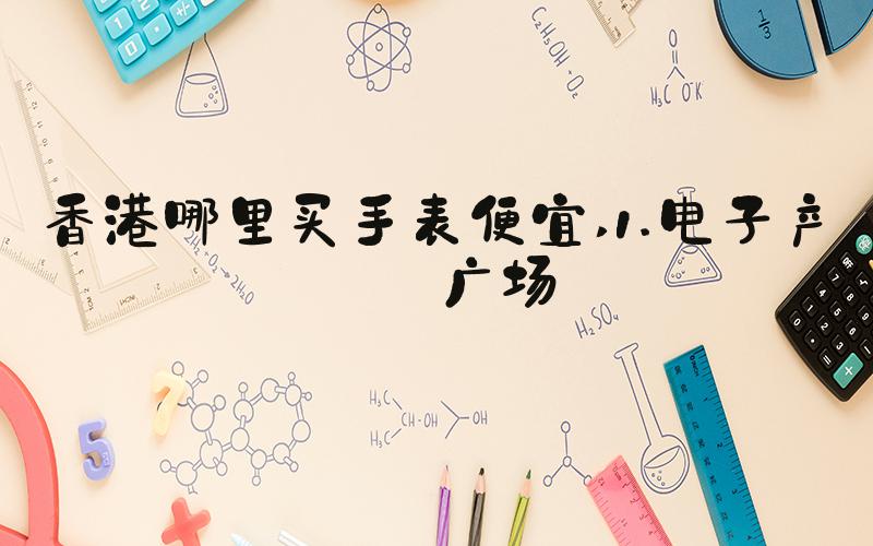 香港哪里买手表便宜 1.电子产品广场