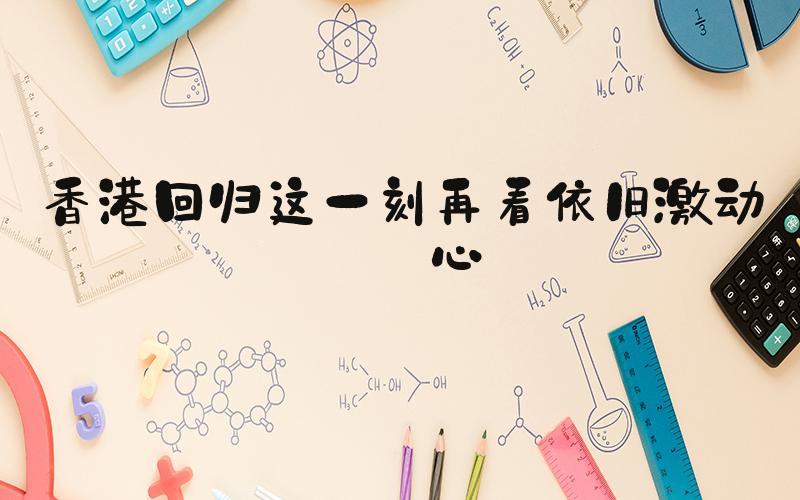 香港回归这一刻再看依旧激动人心