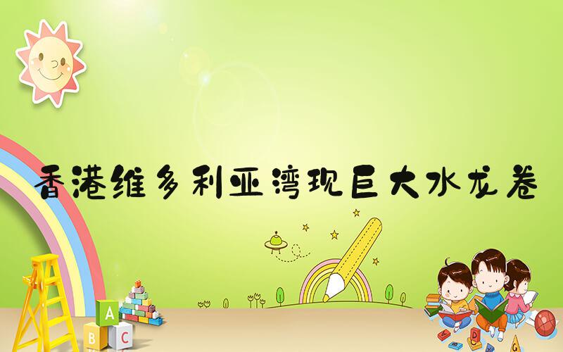 香港维多利亚湾现巨大水龙卷