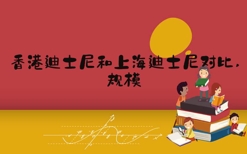 香港迪士尼和上海迪士尼对比 规模