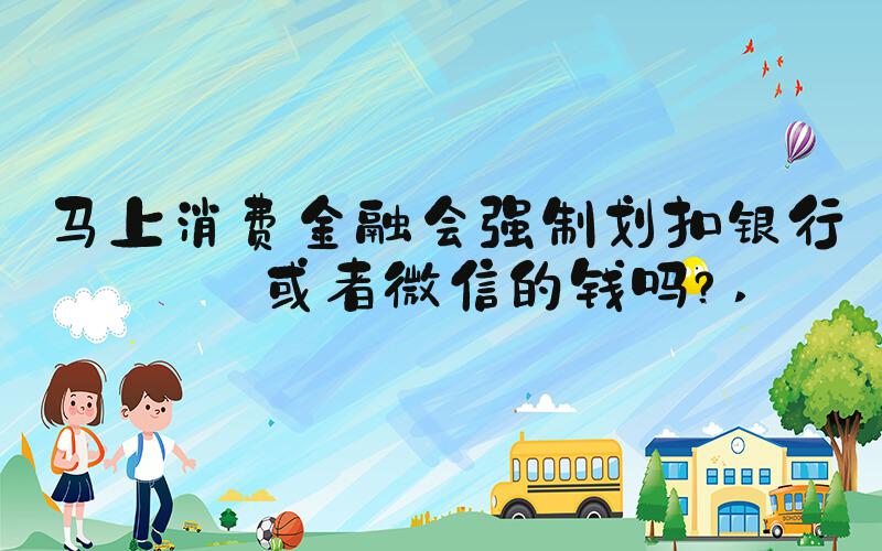 马上消费金融会强制划扣银行卡或者微信的钱吗？ 