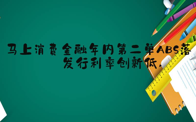 马上消费金融年内第二单ABS落地发行利率创新低 