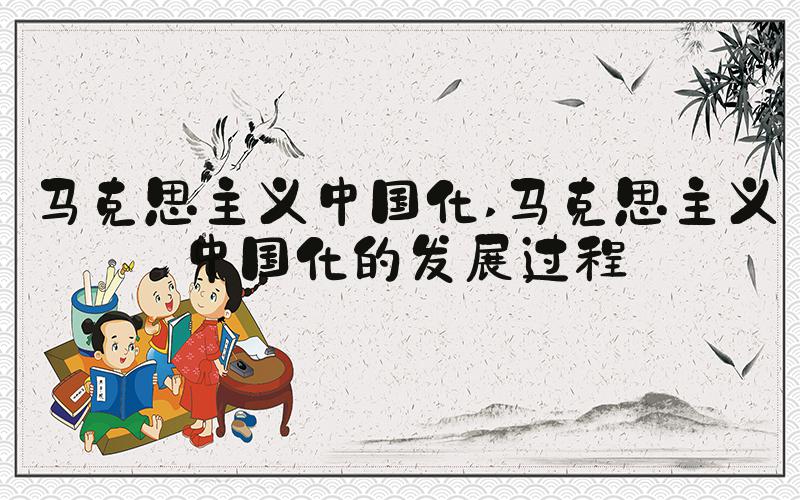 马克思主义中国化 马克思主义中国化的发展过程