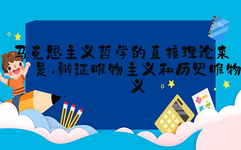 马克思主义哲学的直接理论来源是 辩证唯物主义和历史唯物主义