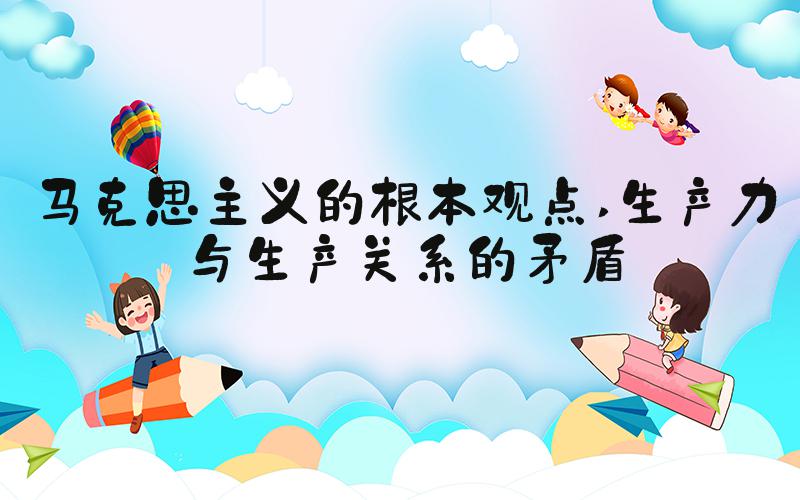 马克思主义的根本观点 生产力与生产关系的矛盾