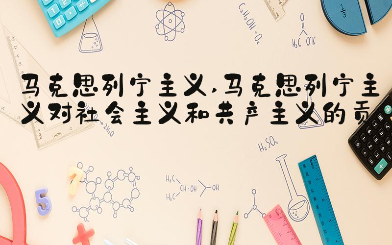 马克思列宁主义 马克思列宁主义对社会主义和共产主义的贡献
