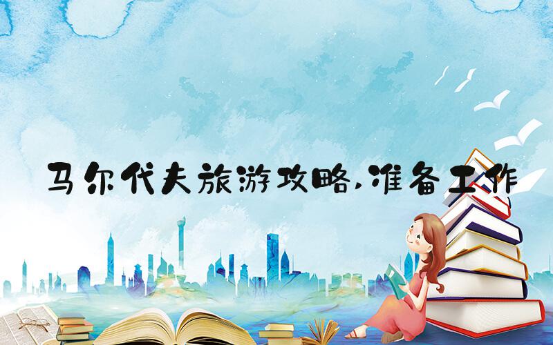 马尔代夫旅游攻略 准备工作