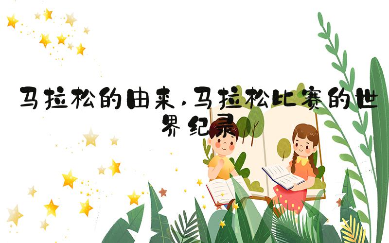 马拉松的由来 马拉松比赛的世界纪录