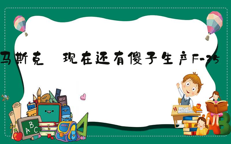 马斯克:现在还有傻子生产F-35呢