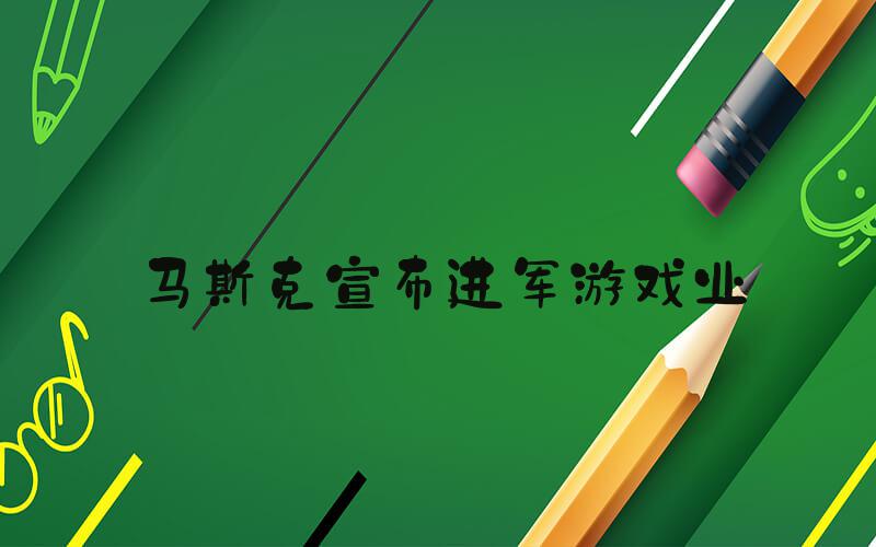 马斯克宣布进军游戏业