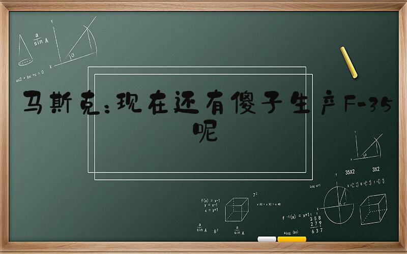 马斯克：现在还有傻子生产F-35呢