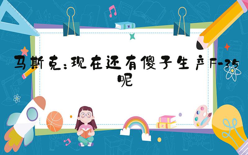 马斯克：现在还有傻子生产F-35呢