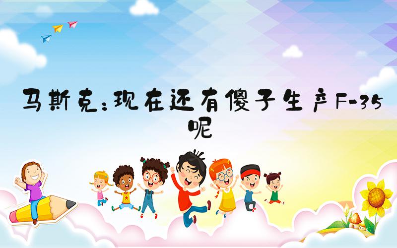 马斯克：现在还有傻子生产F-35呢