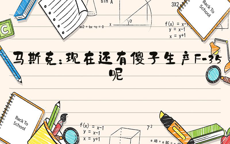 马斯克：现在还有傻子生产F-35呢