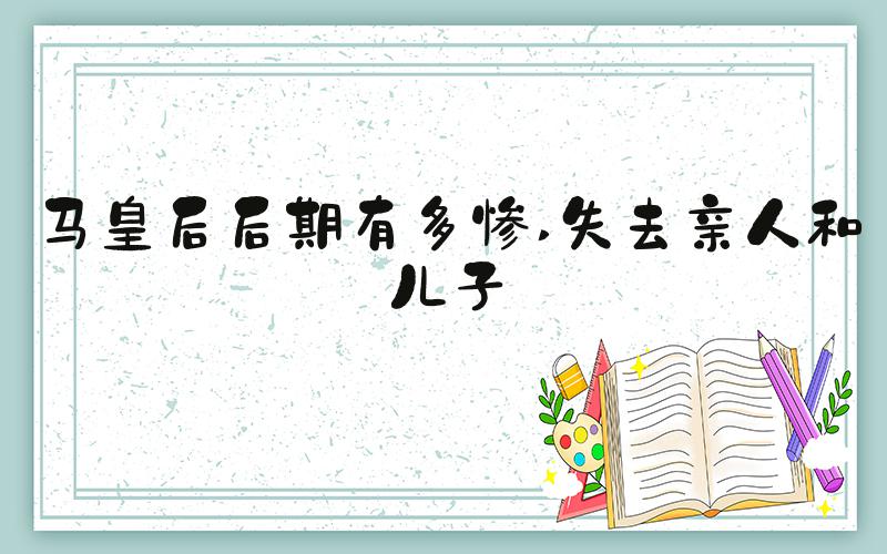 马皇后后期有多惨 失去亲人和儿子