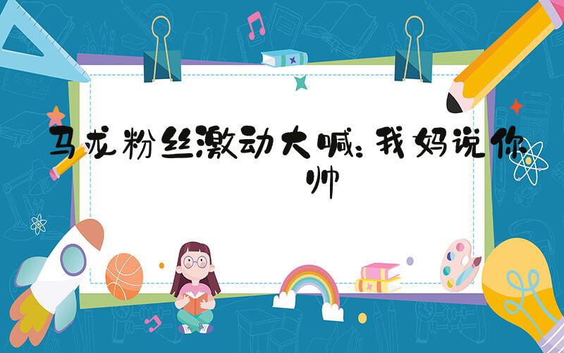 马龙粉丝激动大喊：我妈说你好帅