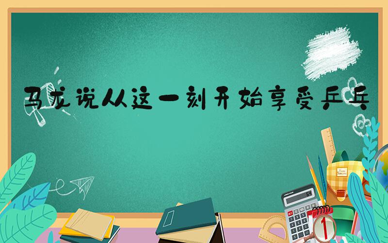 马龙说从这一刻开始享受乒乓球