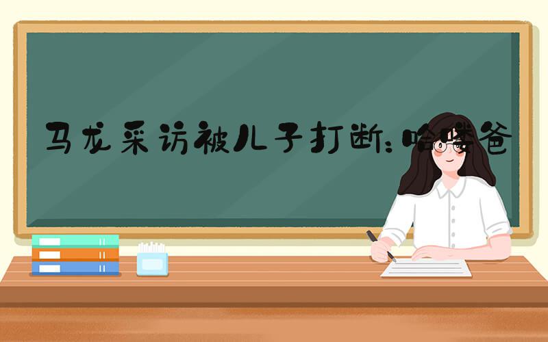 马龙采访被儿子打断：哈喽爸爸