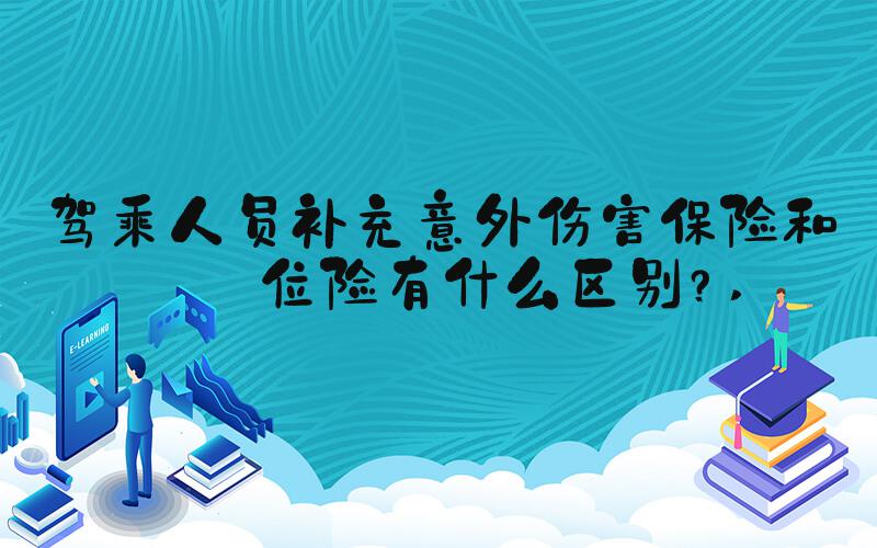驾乘人员补充意外伤害保险和座位险有什么区别？ 