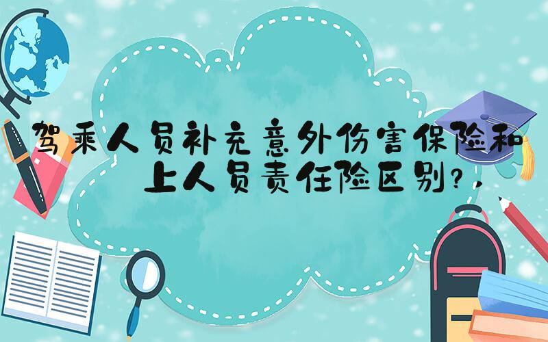 驾乘人员补充意外伤害保险和车上人员责任险区别？ 