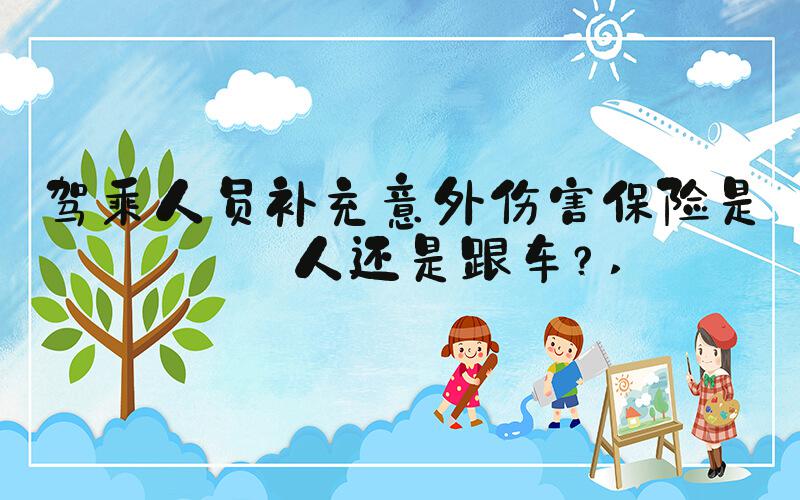 驾乘人员补充意外伤害保险是跟人还是跟车？ 