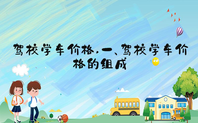 驾校学车价格 一、驾校学车价格的组成