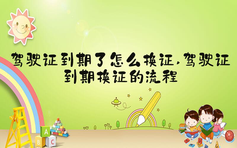 驾驶证到期了怎么换证 驾驶证到期换证的流程