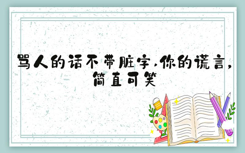 骂人的话不带脏字 你的谎言，简直可笑