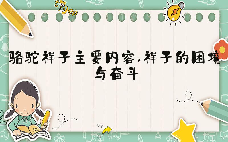 骆驼祥子主要内容 祥子的困境与奋斗