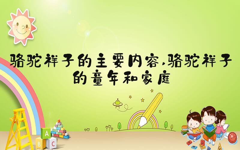 骆驼祥子的主要内容 骆驼祥子的童年和家庭