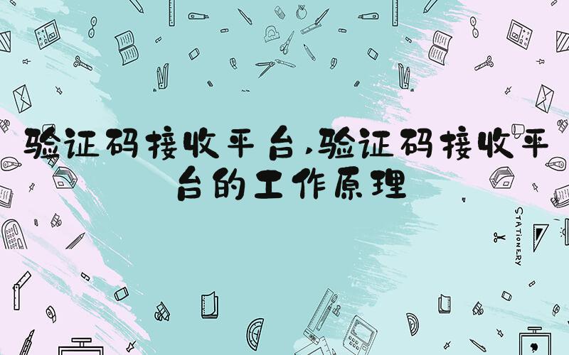 验证码接收平台 验证码接收平台的工作原理