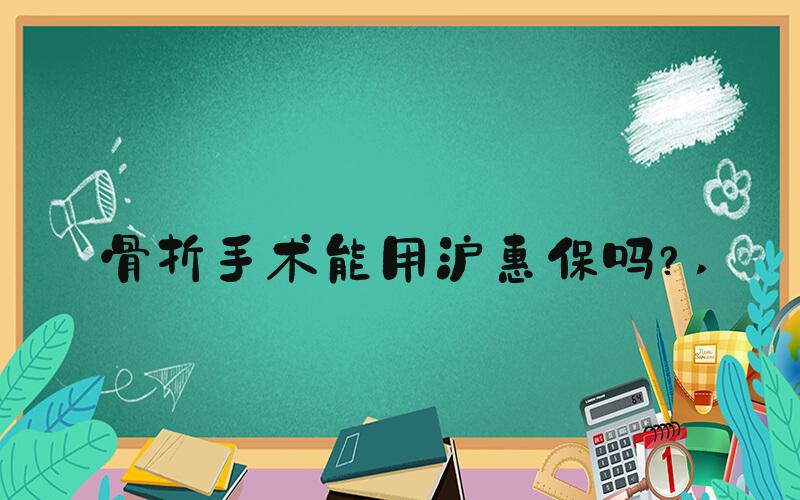 骨折手术能用沪惠保吗？ 