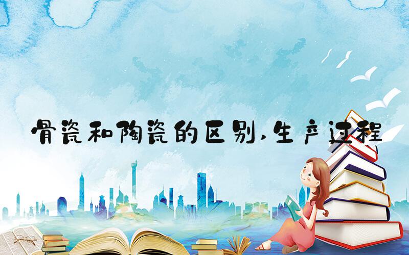 骨瓷和陶瓷的区别 生产过程