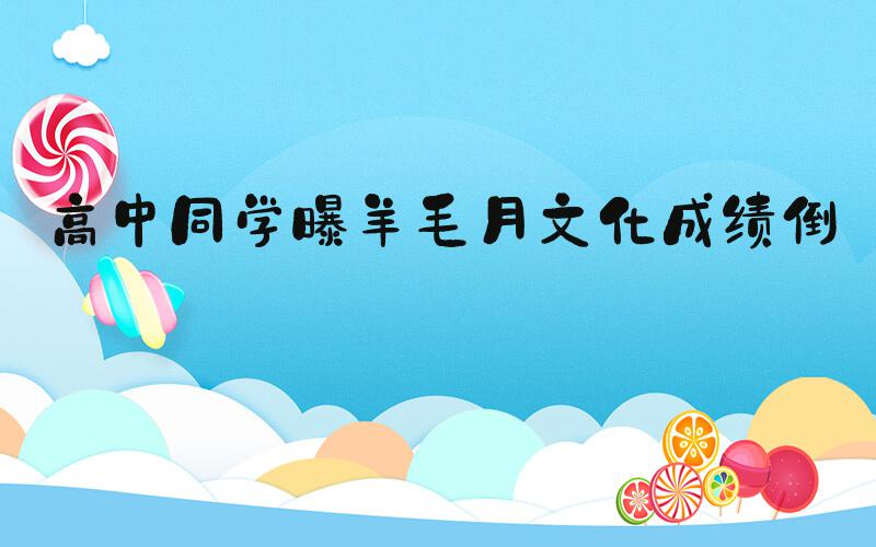 高中同学曝羊毛月文化成绩倒数